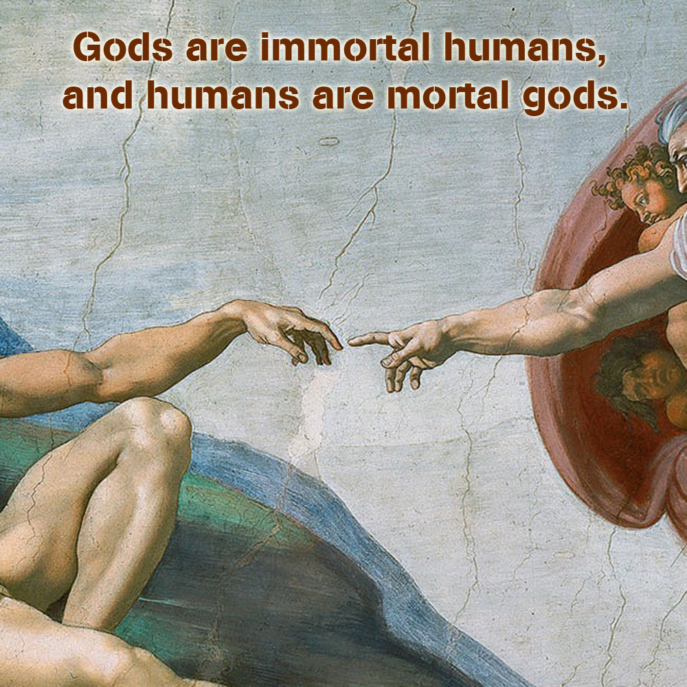 Gods are immortal humans, humans are mortal gods